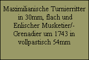 Maximilianische Turnierritter
 in 30mm, flach und
Enlischer Musketier/-
Grenadier um 1743 in
vollpastisch 54mm